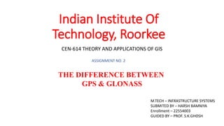 Indian Institute Of
Technology, Roorkee
CEN-614 THEORY AND APPLICATIONS OF GIS
ASSIGNMENT NO. 2
THE DIFFERENCE BETWEEN
GPS & GLONASS
M.TECH – INFRASTRUCTURE SYSTEMS
SUBMITED BY – HARSH BAMNIYA
Enrollment – 22554003
GUIDED BY – PROF. S.K.GHOSH
 