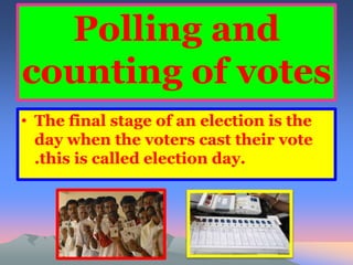 Polling and 
counting of votes 
• The final stage of an election is the 
day when the voters cast their vote 
.this is called election day. 
 