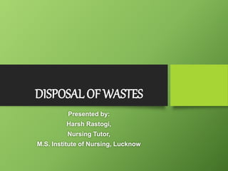 DISPOSAL OFWASTES
Presented by:
Harsh Rastogi,
Nursing Tutor,
M.S. Institute of Nursing, Lucknow
 