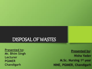 DISPOSAL OFWASTES
Presented by:
Nisha Yadav
M.Sc. Nursing 1st year
NINE, PGIMER, Chandigarh
Presented to:
Mr. Bhim Singh
Lecturer
PGIMER
Chandigarh
 