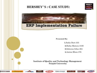 HERSHEY’ S : CASE STUDY:
Presented By:
1.Sadia Butt-355
2.Hafza Mateen-3100
3.Sabeena Irfan-364
4.Amina Khan-376
Institute of Quality and Technology Management
Punjab University
ERP Implementation FailureERP Implementation Failure
 