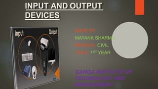 MADE BY
MAYANK SHARMA
BRANCH- CIVIL
YEAR- 1ST YEAR
GANGA INSTITUTE OF
TECHNOLOGY AND
MANAGEMENT
INPUT AND OUTPUT
DEVICES
 