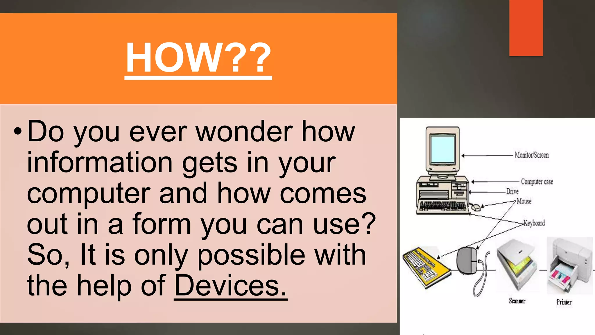 HOW??
•Do you ever wonder how
information gets in your
computer and how comes
out in a form you can use?
So, It is only possible with
the help of Devices.
 