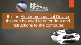 INPUT
DEVICES
It is an Electromechanical Device
that can be used to enter data and
instructions to the computer.
 