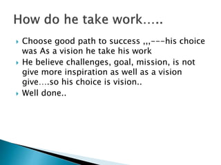  Choose good path to success ,,,---his choice
was As a vision he take his work
 He believe challenges, goal, mission, is not
give more inspiration as well as a vision
give….so his choice is vision..
 Well done..
 