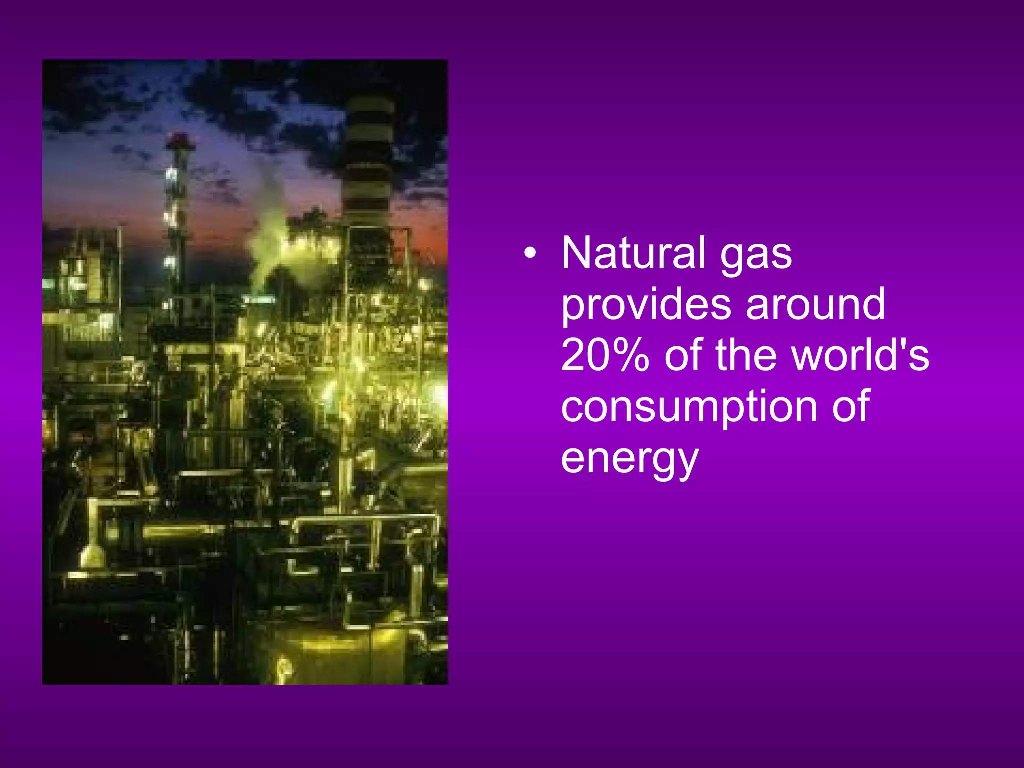 • Natural gas
provides around
20% of the world's
consumption of
energy
 