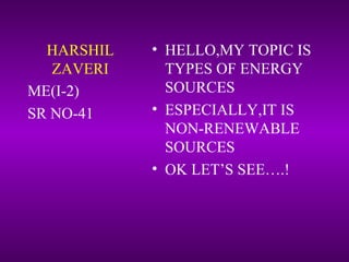 HARSHIL
ZAVERI
• HELLO,MY TOPIC IS
TYPES OF ENERGY
SOURCES
• ESPECIALLY,IT IS
NON-RENEWABLE
SOURCES
• OK LET’S SEE….!
ME(I-2)
SR NO-41
 
