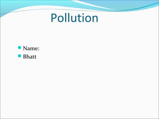 Pollution
Name:
Bhatt

 
