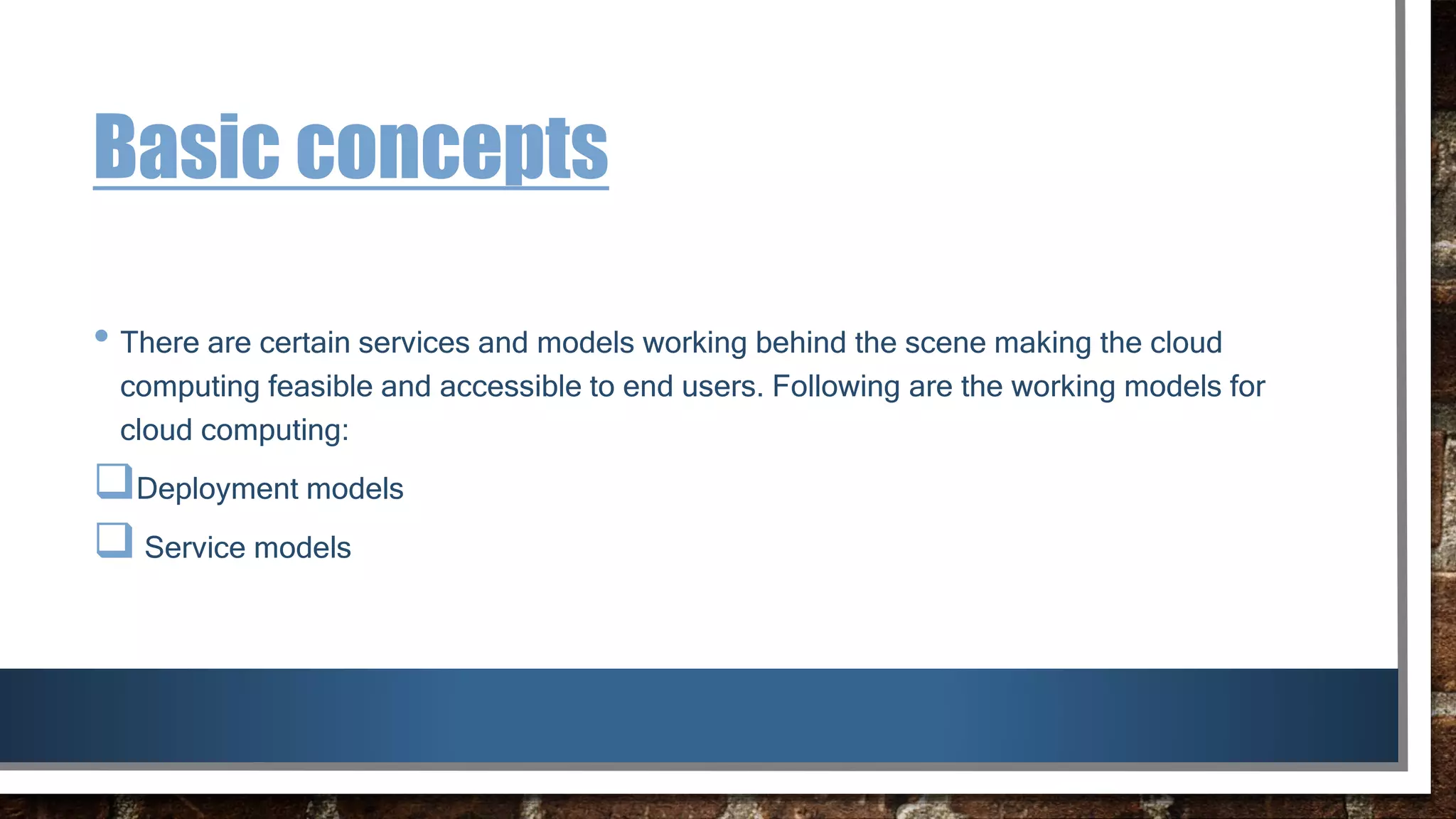 Basic concepts
• There are certain services and models working behind the scene making the cloud
computing feasible and accessible to end users. Following are the working models for
cloud computing:
Deployment models
 Service models
 