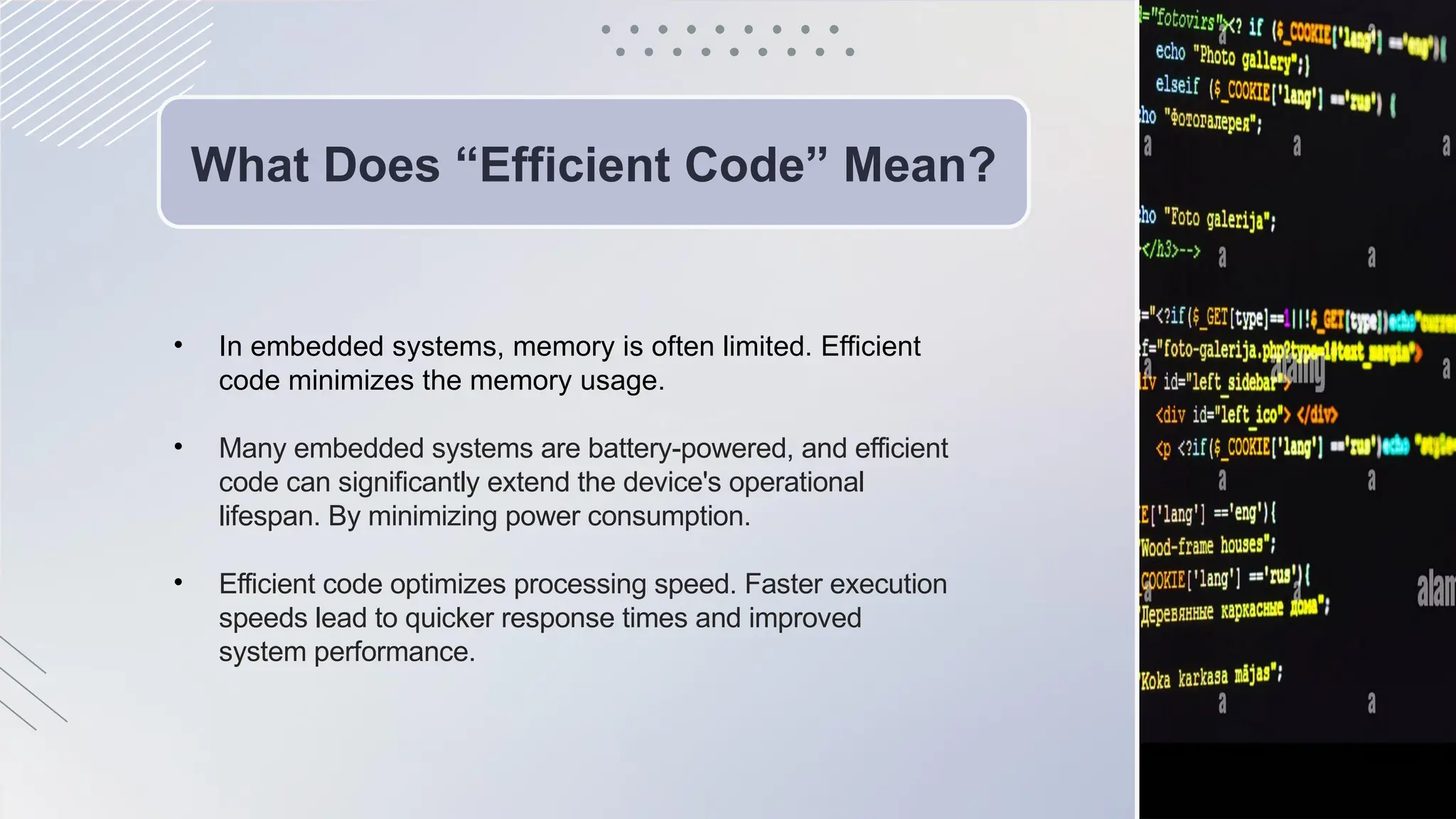 What Does “Efficient Code” Mean?
• In embedded systems, memory is often limited. Efficient
code minimizes the memory usage.
• Many embedded systems are battery-powered, and efficient
code can significantly extend the device's operational
lifespan. By minimizing power consumption.
• Efficient code optimizes processing speed. Faster execution
speeds lead to quicker response times and improved
system performance.
 