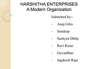 HARSHITHA ENTERPRISES
A Modern Organization
Submitted by:•

Anuj Gilra

•

Sundeep

•

Sachyen Dhlip

•

Ravi Kiran

•

Govardhan

•

Jagdeesh Raju

 
