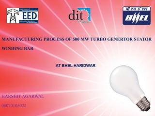 MANUFACTURING PROCESS OF 500 MW TURBO GENERTOR STATOR
WINDING BAR
HARSHIT AGARWAL
08070105022
AT BHEL HARIDWAR
 