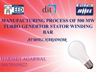 MANUFACTURING PROCESS OF 500 MW
TURBO GENERTOR STATOR WINDING
            BAR
        AT BHEL HARIDWAR



HARSHIT AGARWAL
08070105022
 