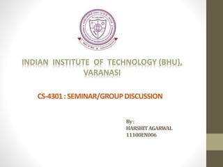 INDIAN INSTITUTE OF TECHNOLOGY (BHU),
VARANASI
CS-4301:SEMINAR/GROUPDISCUSSION
By:
HARSHITAGARWAL
11100EN006
 