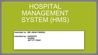 HOSPITAL
MANAGEMENT
SYSTEM (HMS)
Submitted to: MR. ABHAY BINDAL
Submitted by: HARSHITA
1819087
BPT 3RD YEAR
 