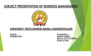 SUBJECT PRESENTATION OF BUSINESS MANAGEMENT
SARASWATI VIDYA MANDIR MAHILA MAHAVIDYALAYA
Faculty:-
Dr.Madhu Ojha
Presented by :-
Harshita Narang
Roll no – 2315137450004
B.Com 2nd sem
 
