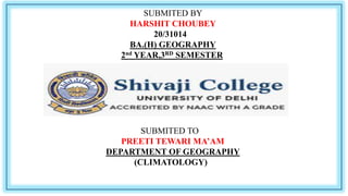 SUBMITED BY
HARSHIT CHOUBEY
20/31014
BA.(H) GEOGRAPHY
2nd YEAR,3RD SEMESTER
SUBMITED TO
PREETI TEWARI MA’AM
DEPARTMENT OF GEOGRAPHY
(CLIMATOLOGY)
 