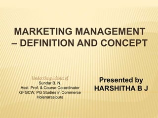 MARKETING MANAGEMENT
– DEFINITION AND CONCEPT
Presented by
HARSHITHA B J
Under the guidance of
Sundar B. N.
Asst. Prof. & Course Co-ordinator
GFGCW, PG Studies in Commerce
Holenarasipura
 