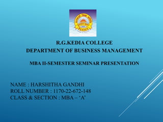NAME : HARSHITHA GANDHI
ROLL NUMBER : 1170-22-672-148
CLASS & SECTION : MBA – ‘A’
R.G.KEDIA COLLEGE
DEPARTMENT OF BUSINESS MANAGEMENT
MBA II-SEMESTER SEMINAR PRESENTATION
 