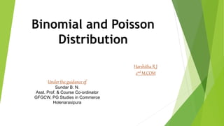 Binomial and Poisson
Distribution
Under the guidance of
Sundar B. N.
Asst. Prof. & Course Co-ordinator
GFGCW, PG Studies in Commerce
Holenarasipura
Harshitha R J
2nd M.COM
 