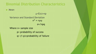 Binomial Distribution Characteristics
 Mean
µ=E(x)=np
Variance and Standard Deviation
σ2
= 𝑛𝑝𝑞
σ=√npq
Where n= sample size
p= probability of success
q= (1-p)=probability of failure
 