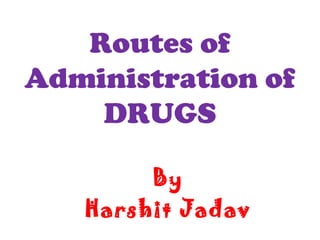 Routes of
Administration of
DRUGS
By
Harshit Jadav
 