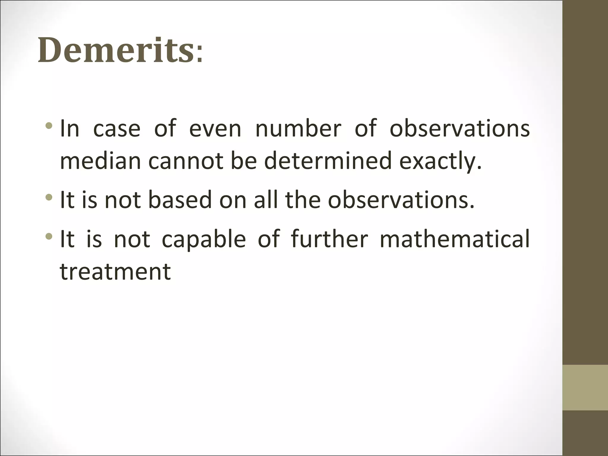 Demerits:
• In case of even number of observations
median cannot be determined exactly.
• It is not based on all the observations.
• It is not capable of further mathematical
treatment
 