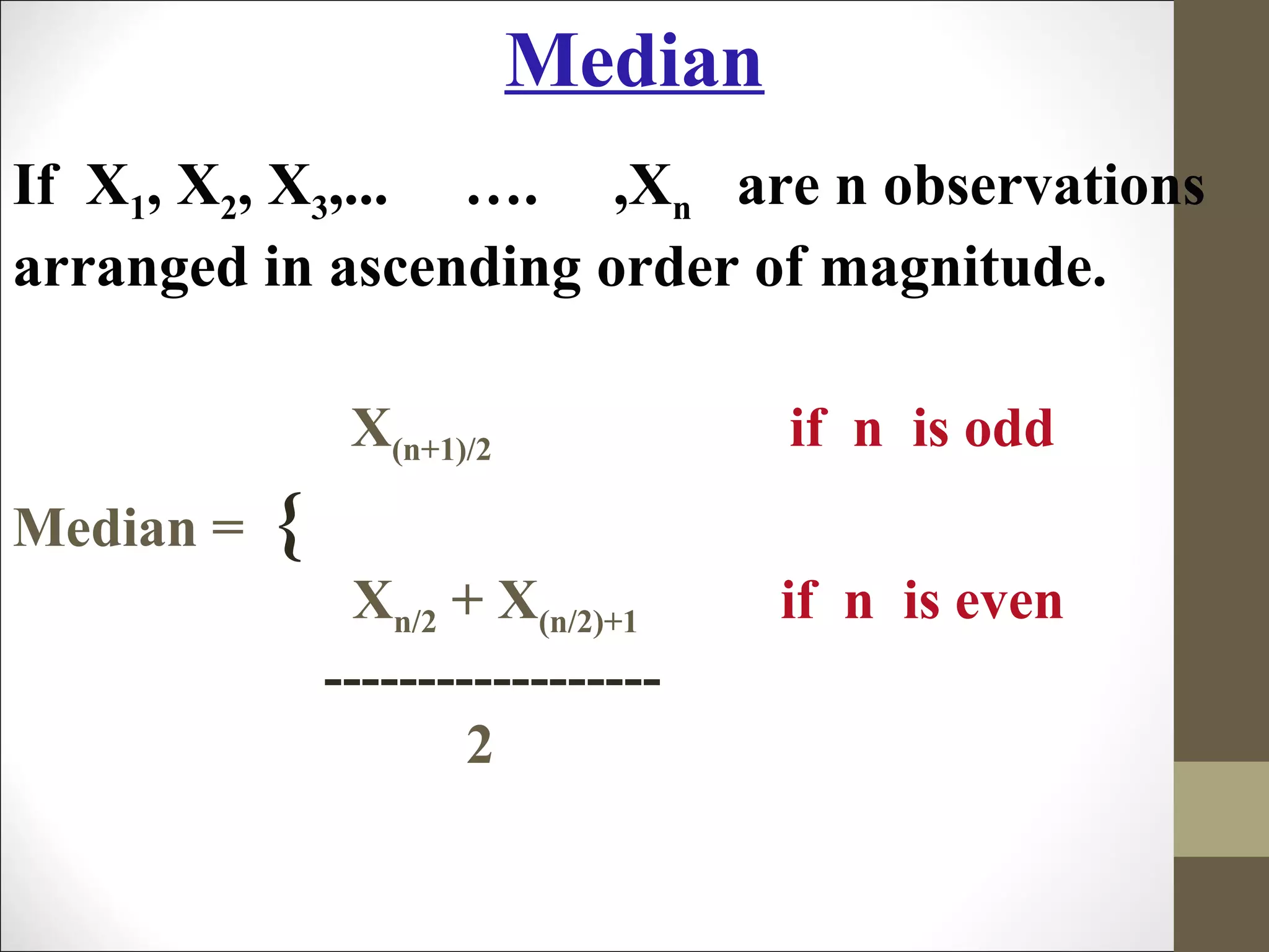 Median
If X1, X2, X3,... …. ,Xn are n observations
arranged in ascending order of magnitude.
X(n+1)/2 if n is odd
Median = {
Xn/2 + X(n/2)+1 if n is even
------------------
2
 