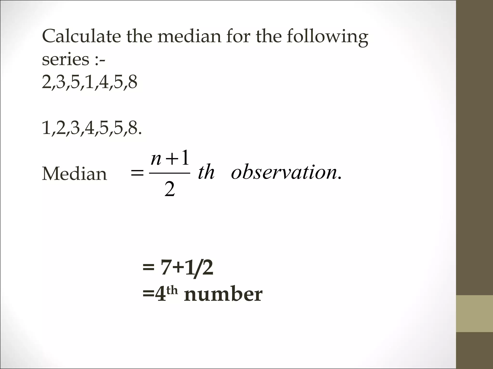 Calculate the median for the following
series :-
2,3,5,1,4,5,8
1,2,3,4,5,5,8.
Median .
2
1
nobservatioth
n +
=
= 7+1/2
=4th
number
 