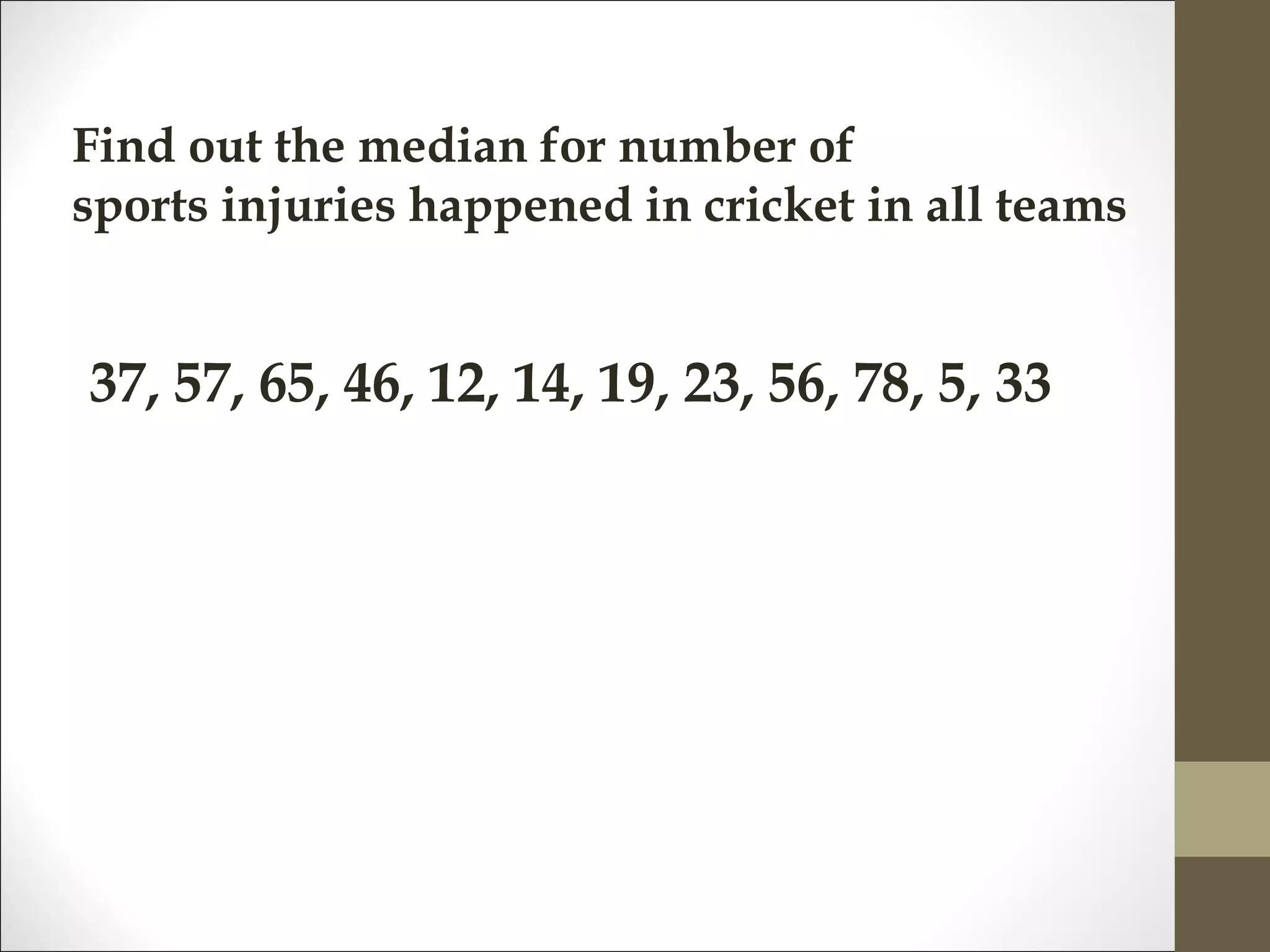 Find out the median for number of
sports injuries happened in cricket in all teams
37, 57, 65, 46, 12, 14, 19, 23, 56, 78, 5, 33
 