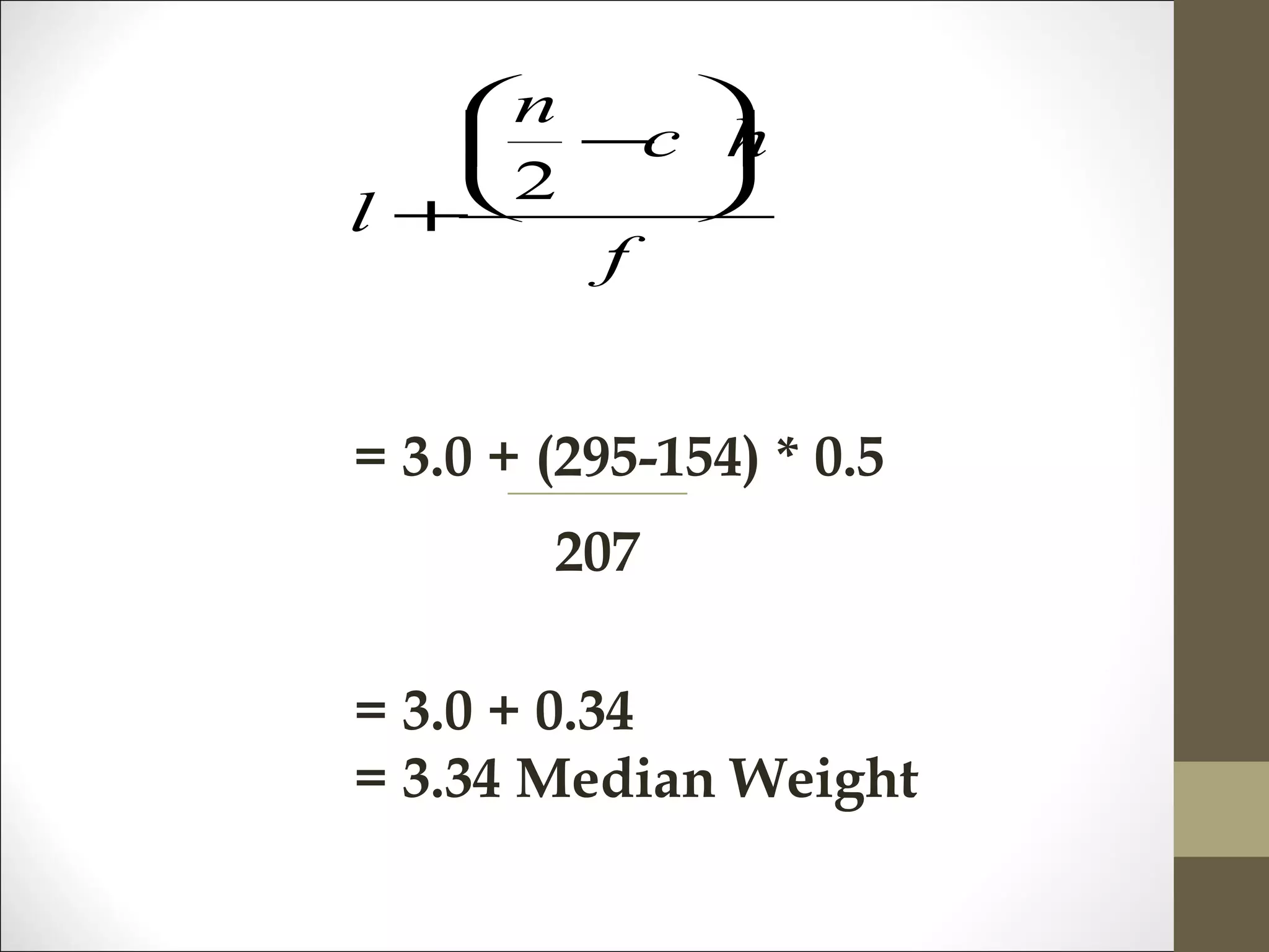 f
hc
n
l






−
+
2
= 3.0 + (295-154) * 0.5
207
= 3.0 + 0.34
= 3.34 Median Weight
 