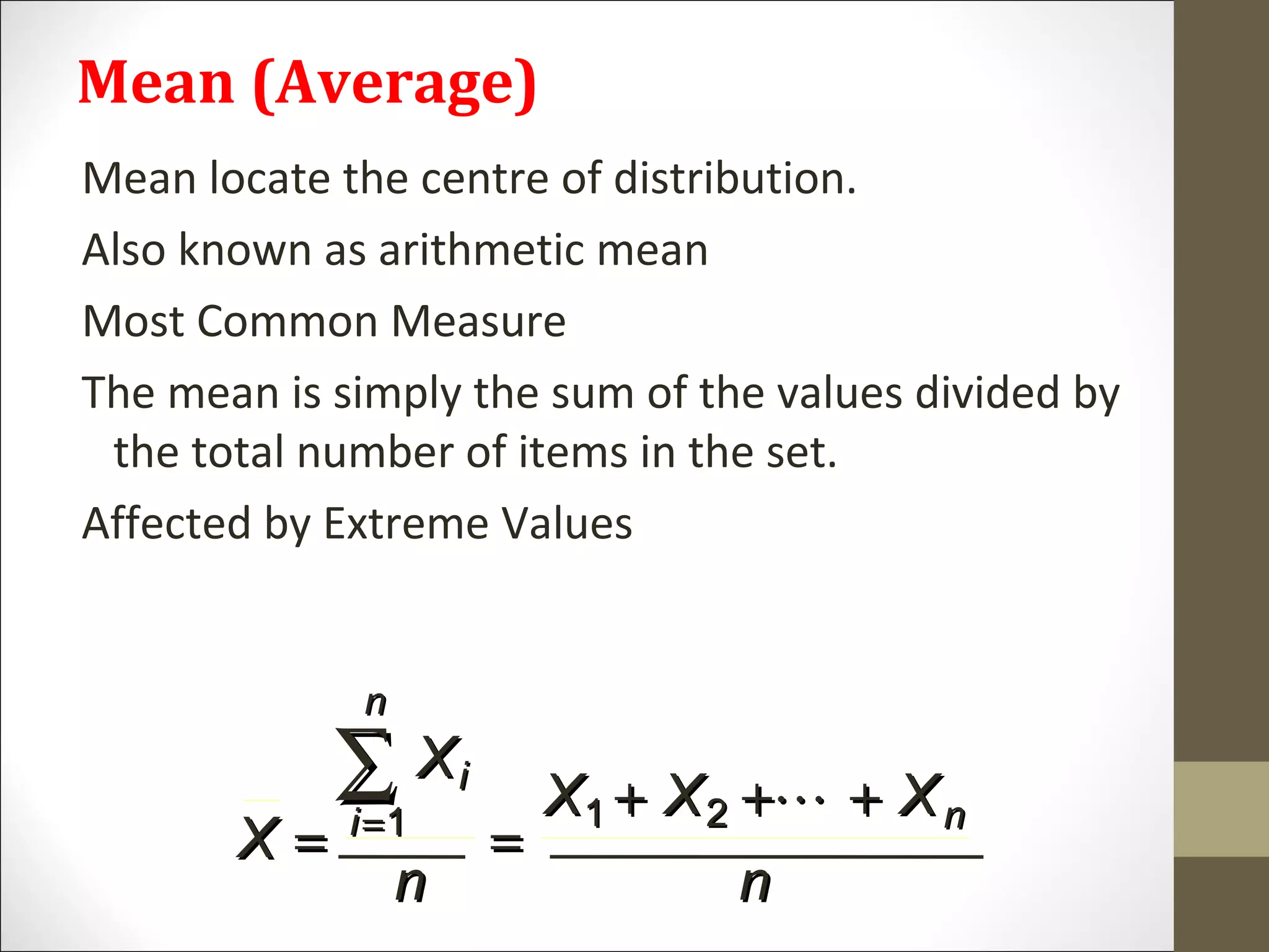 Mean (Average)
Mean locate the centre of distribution.
Also known as arithmetic mean
Most Common Measure
The mean is simply the sum of the values divided by
the total number of items in the set.
Affected by Extreme Values
XX
XX
nn
XX XX XX
nn
ii
ii
nn
nn
== ==
++ ++ ++==
∑∑
11 11 22 
 