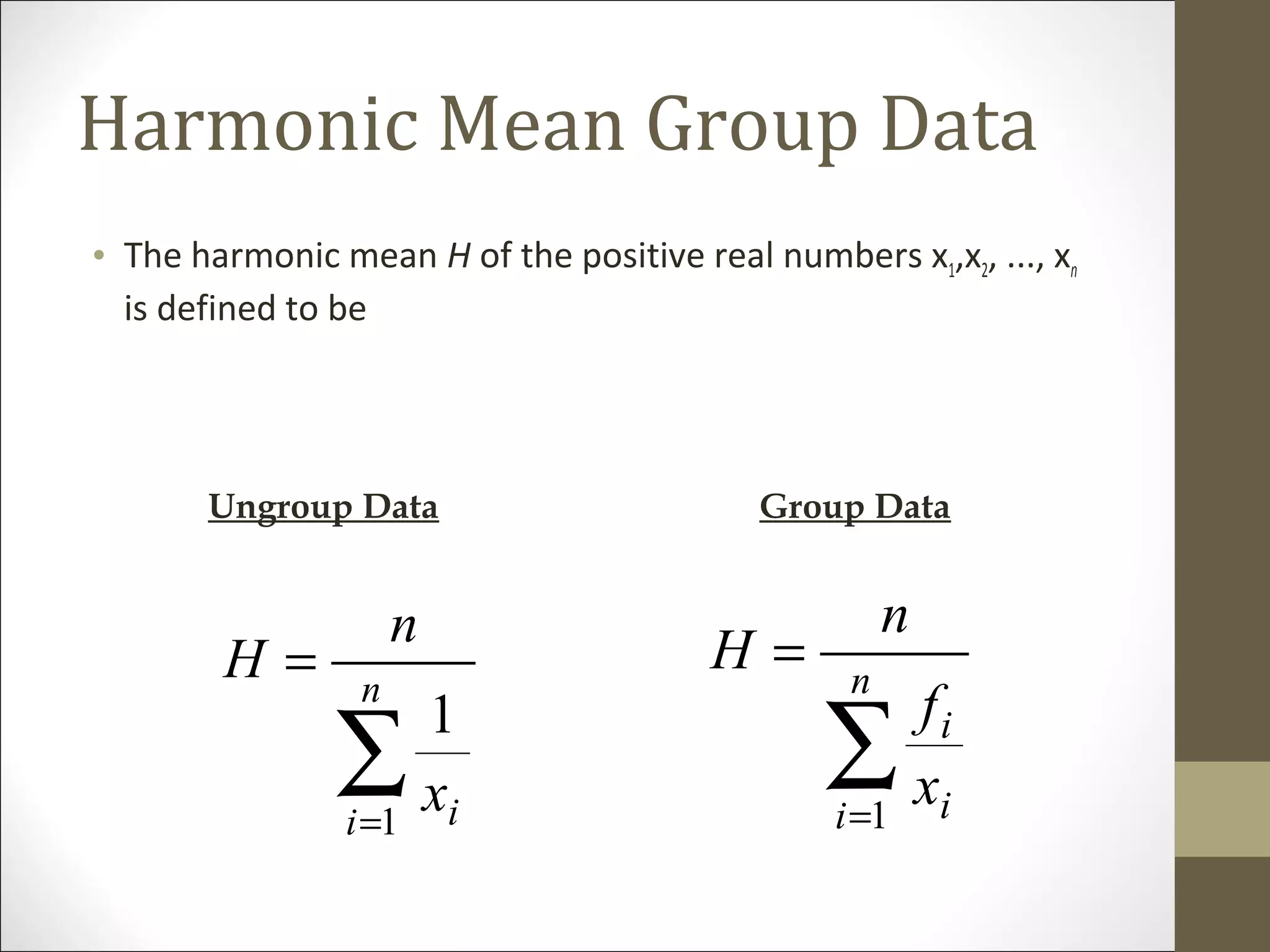 Harmonic Mean Group Data
• The harmonic mean H of the positive real numbers x1,x2, ..., xn
is defined to be
∑=
= n
i i
i
x
f
n
H
1
∑=
= n
i ix
n
H
1
1
Ungroup Data Group Data
 