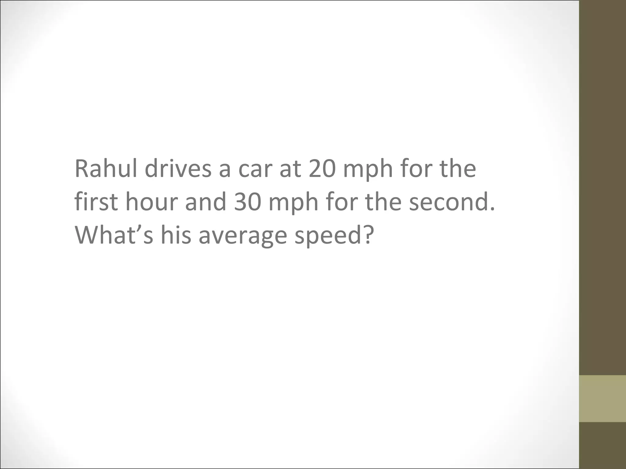 Rahul drives a car at 20 mph for the
first hour and 30 mph for the second.
What’s his average speed?
 