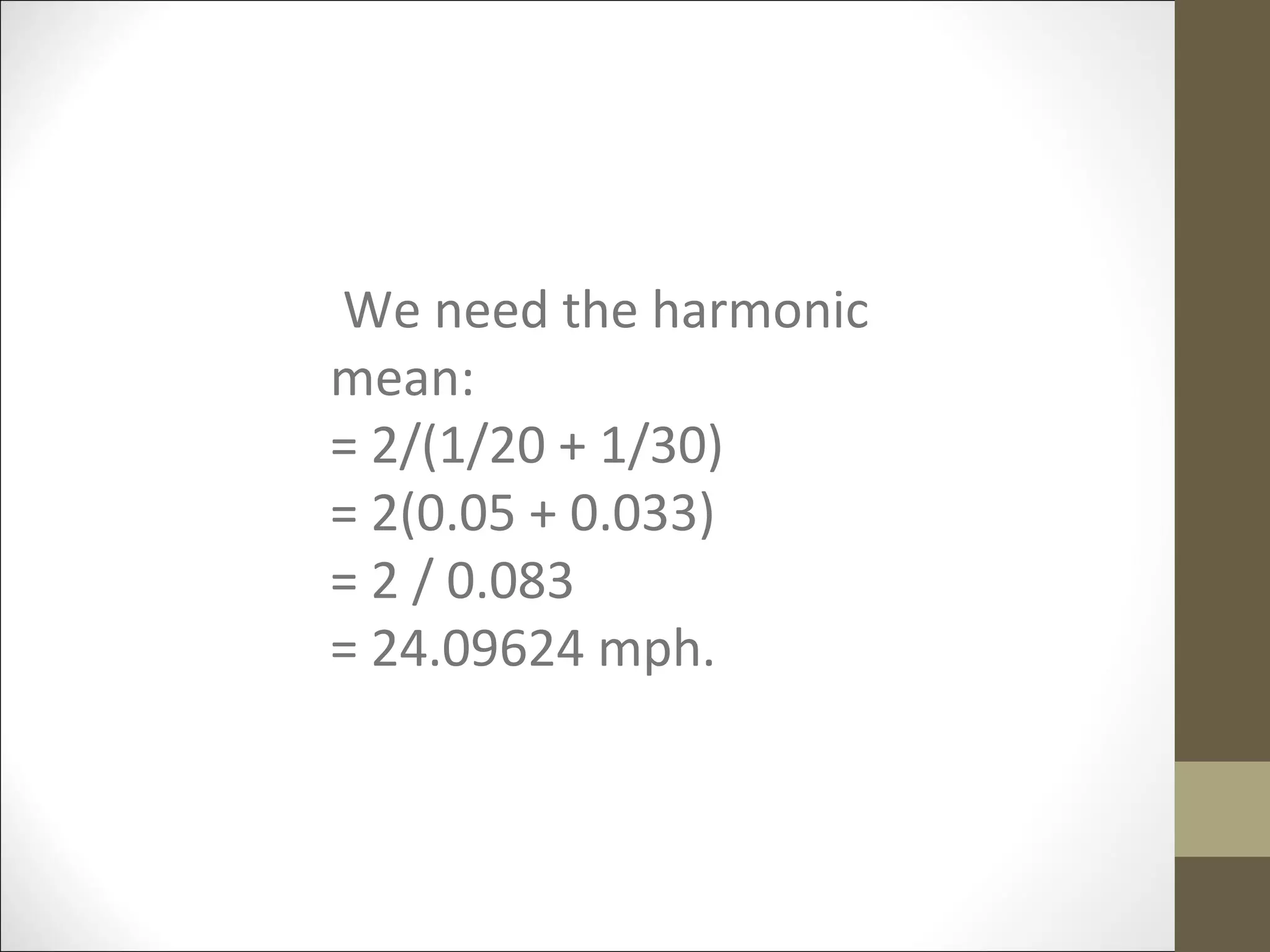 We need the harmonic
mean:
= 2/(1/20 + 1/30)
= 2(0.05 + 0.033)
= 2 / 0.083
= 24.09624 mph.
 