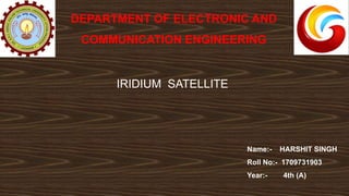 Name:- HARSHIT SINGH
Roll No:- 1709731903
Year:- 4th (A)
DEPARTMENT OF ELECTRONIC AND
COMMUNICATION ENGINEERING
Logo of
AKTU
IRIDIUM SATELLITE
 