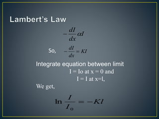 I 
dI 
  
dx 
dI 
  
So, KI 
dx 
Integrate equation between limit 
I = Io at x = 0 and 
I = I at x=l, 
We get, 
Kl 
I 
I 
  
0 
ln 
 