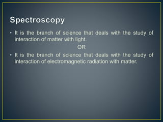 • It is the branch of science that deals with the study of 
interaction of matter with light. 
OR 
• It is the branch of science that deals with the study of 
interaction of electromagnetic radiation with matter. 
 