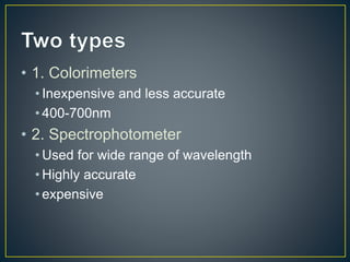• 1. Colorimeters 
• Inexpensive and less accurate 
• 400-700nm 
• 2. Spectrophotometer 
• Used for wide range of wavelength 
• Highly accurate 
• expensive 
 