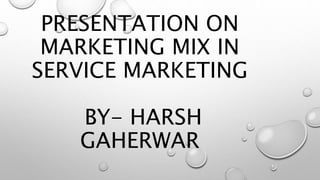 PRESENTATION ON
MARKETING MIX IN
SERVICE MARKETING
BY- HARSH
GAHERWAR
 