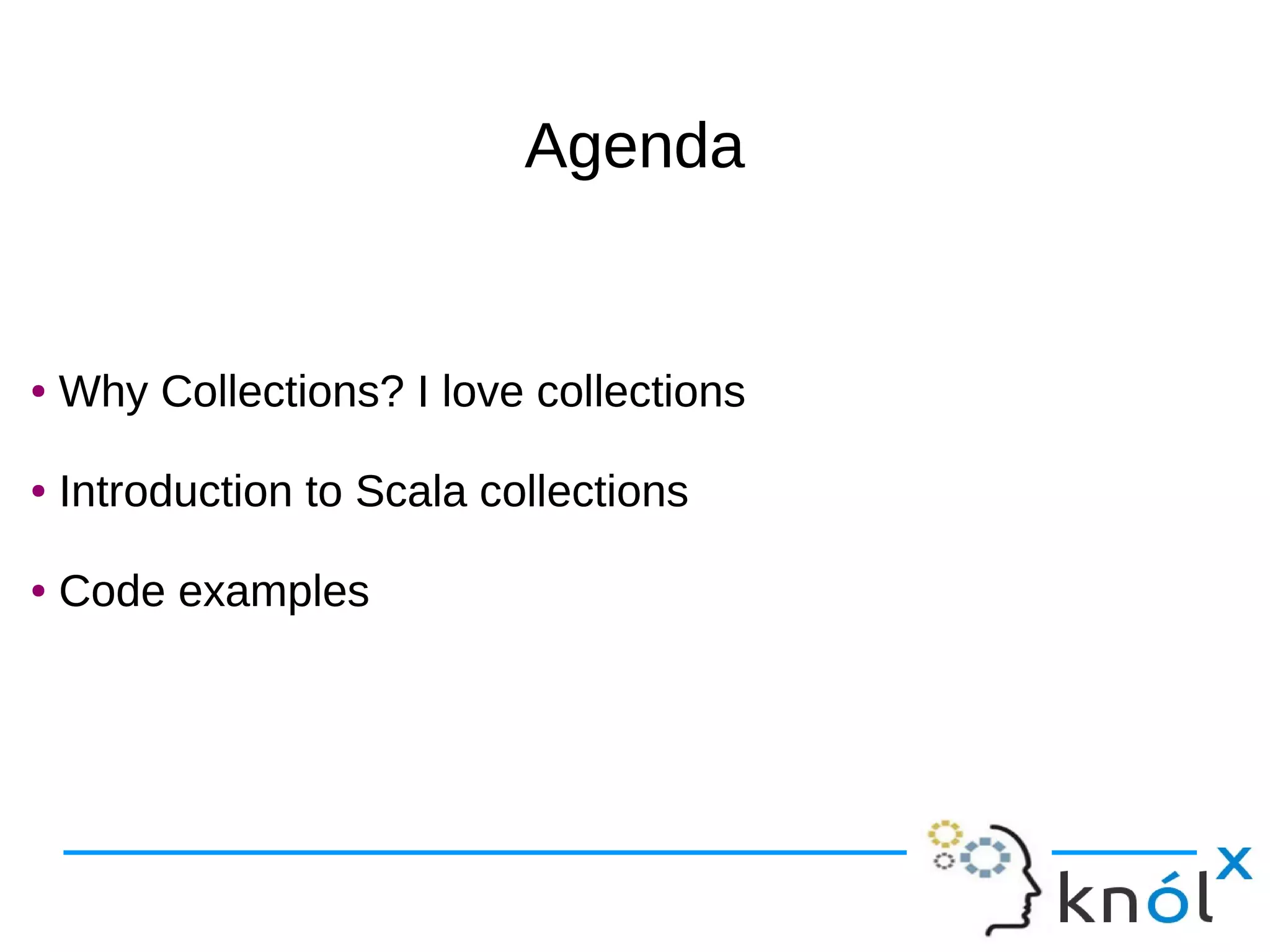 AgendaAgenda
● Why Collections? I love collections
● Introduction to Scala collections
● Code examples
● Why Collections? I love collections
● Introduction to Scala collections
● Code examples
 