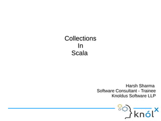 Collections
In
Scala
Collections
In
Scala
Harsh Sharma
Software Consultant - Trainee
Knoldus Software LLP
Harsh Sharma
Software Consultant - Trainee
Knoldus Software LLP
 