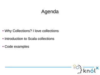 AgendaAgenda
● Why Collections? I love collections
● Introduction to Scala collections
● Code examples
● Why Collections? I love collections
● Introduction to Scala collections
● Code examples
 