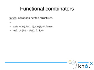 Functional combinators
flatten: collapses nested structures
–
– scala> List(List(1, 2), List(3, 4)).flatten
– res0: List[Int] = List(1, 2, 3, 4)
 