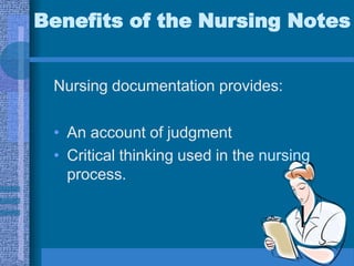 Benefits of the Nursing Notes
Nursing documentation provides:
• An account of judgment
• Critical thinking used in the nursing
process.
 