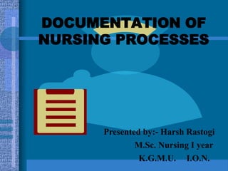 DOCUMENTATION OF
NURSING PROCESSES
Presented by:- Harsh Rastogi
M.Sc. Nursing I year
K.G.M.U. I.O.N.
 