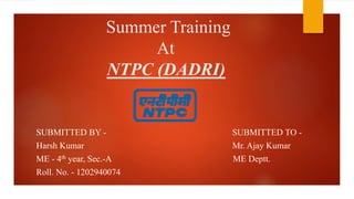Summer Training
At
NTPC (DADRI)
SUBMITTED BY - SUBMITTED TO -
Harsh Kumar Mr. Ajay Kumar
ME - 4th year, Sec.-A ME Deptt.
Roll. No. - 1202940074
 