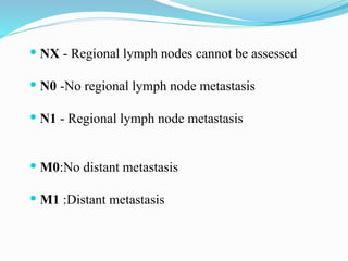  NX - Regional lymph nodes cannot be assessed
 N0 -No regional lymph node metastasis
 N1 - Regional lymph node metastasis
 M0:No distant metastasis
 M1 :Distant metastasis
 
