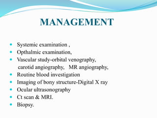 MANAGEMENT
 Systemic examination ,
 Opthalmic examination,
 Vascular study-orbital venography,
carotid angiography, MR angiography,
 Routine blood investigation
 Imaging of bony structure-Digital X ray
 Ocular ultrasonography
 Ct scan & MRI.
 Biopsy.
 