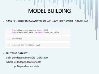 MODEL BUILDING
• DATA IS HIGHLY IMBALANCED SO WE HAVE USED OVER SAMPLING:
• SPLITTING DATASET:
Split our dataset into 80% - 20% ratio
where x= Independent variable
y= Dependent variable
 
